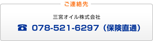 ご連絡先 三宮オイル株式会社 TEL:078-521-6297(保険直通)